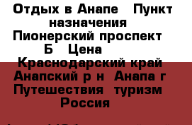 Отдых в Анапе › Пункт назначения ­ Пионерский проспект 48Б › Цена ­ 500 - Краснодарский край, Анапский р-н, Анапа г. Путешествия, туризм » Россия   